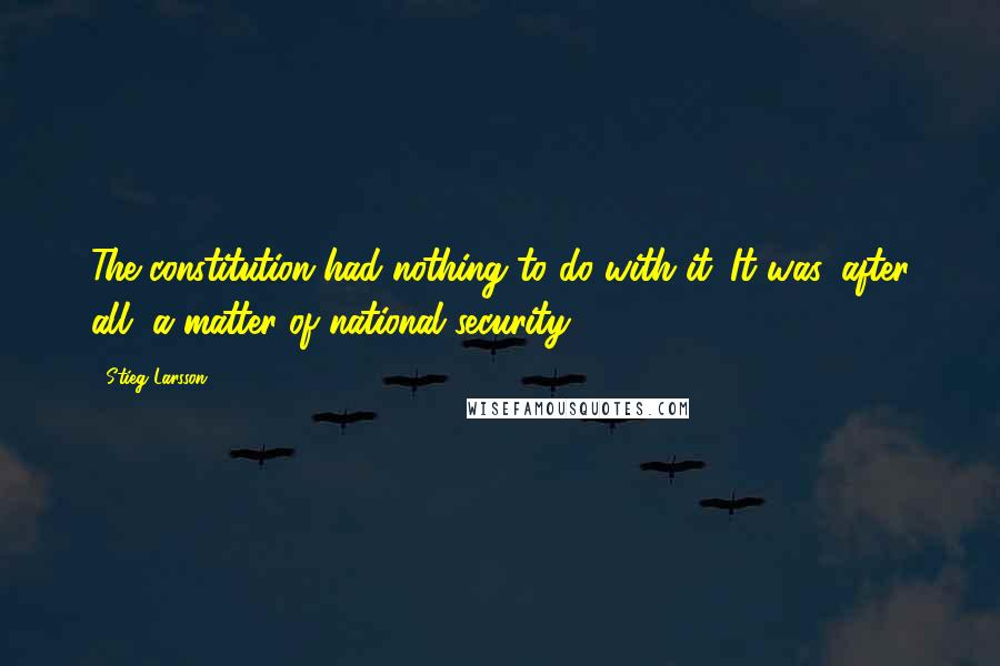 Stieg Larsson Quotes: The constitution had nothing to do with it. It was, after all, a matter of national security.