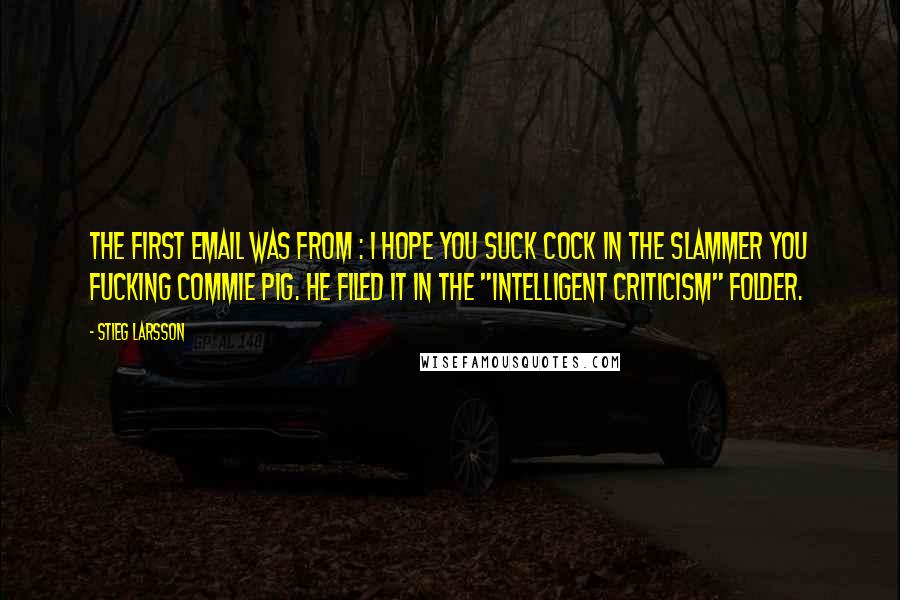 Stieg Larsson Quotes: The first email was from : I HOPE YOU SUCK COCK IN THE SLAMMER YOU FUCKING COMMIE PIG. He filed it in the "INTELLIGENT CRITICISM" folder.