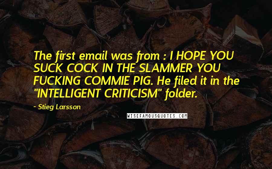 Stieg Larsson Quotes: The first email was from : I HOPE YOU SUCK COCK IN THE SLAMMER YOU FUCKING COMMIE PIG. He filed it in the "INTELLIGENT CRITICISM" folder.