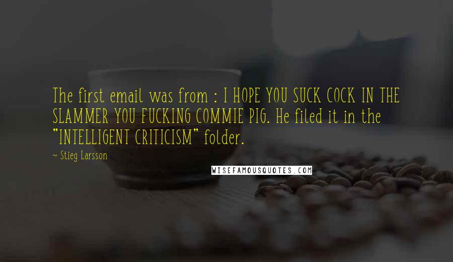 Stieg Larsson Quotes: The first email was from : I HOPE YOU SUCK COCK IN THE SLAMMER YOU FUCKING COMMIE PIG. He filed it in the "INTELLIGENT CRITICISM" folder.