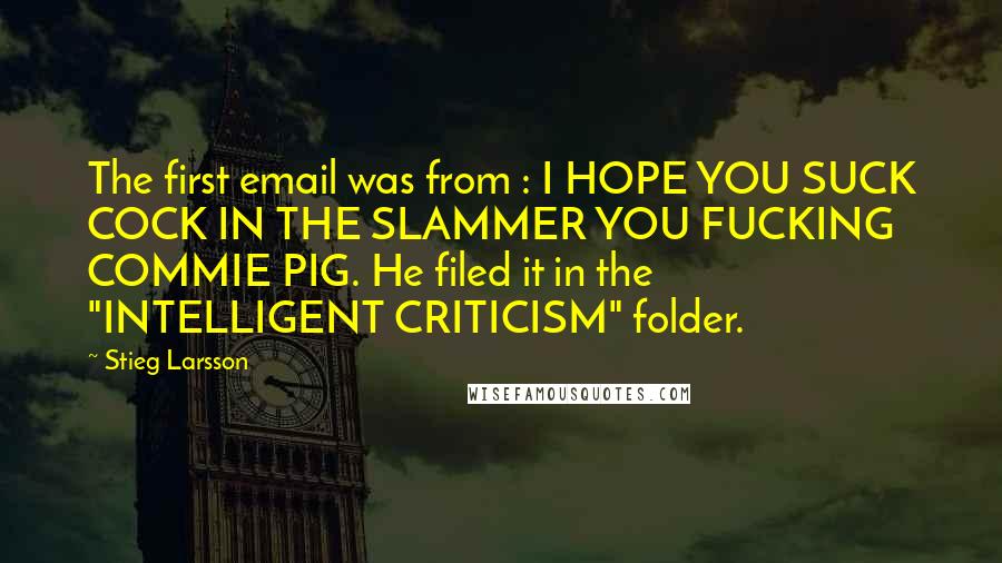 Stieg Larsson Quotes: The first email was from : I HOPE YOU SUCK COCK IN THE SLAMMER YOU FUCKING COMMIE PIG. He filed it in the "INTELLIGENT CRITICISM" folder.