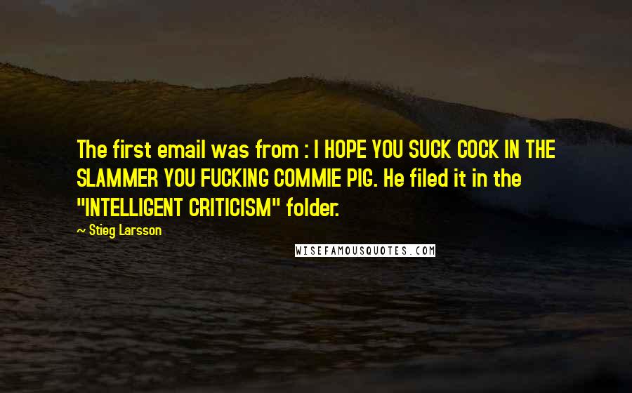 Stieg Larsson Quotes: The first email was from : I HOPE YOU SUCK COCK IN THE SLAMMER YOU FUCKING COMMIE PIG. He filed it in the "INTELLIGENT CRITICISM" folder.