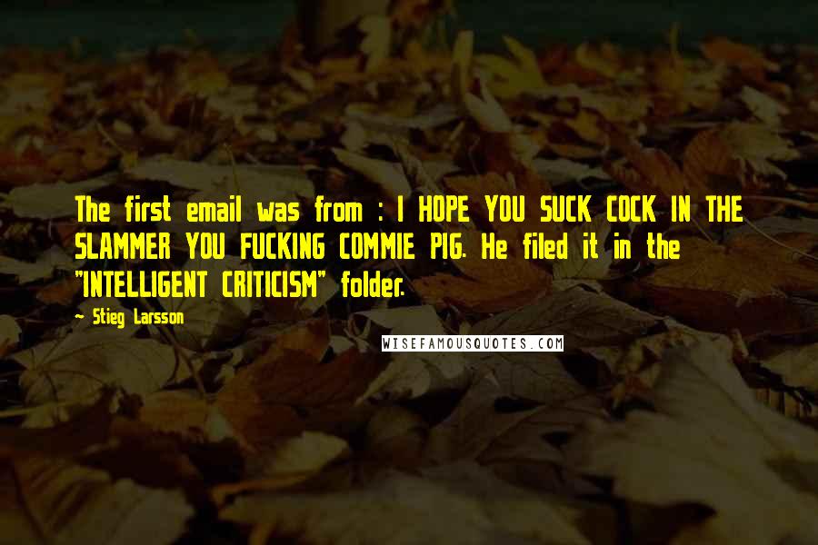Stieg Larsson Quotes: The first email was from : I HOPE YOU SUCK COCK IN THE SLAMMER YOU FUCKING COMMIE PIG. He filed it in the "INTELLIGENT CRITICISM" folder.