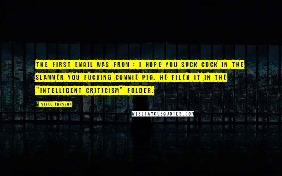 Stieg Larsson Quotes: The first email was from : I HOPE YOU SUCK COCK IN THE SLAMMER YOU FUCKING COMMIE PIG. He filed it in the "INTELLIGENT CRITICISM" folder.