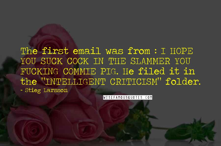 Stieg Larsson Quotes: The first email was from : I HOPE YOU SUCK COCK IN THE SLAMMER YOU FUCKING COMMIE PIG. He filed it in the "INTELLIGENT CRITICISM" folder.