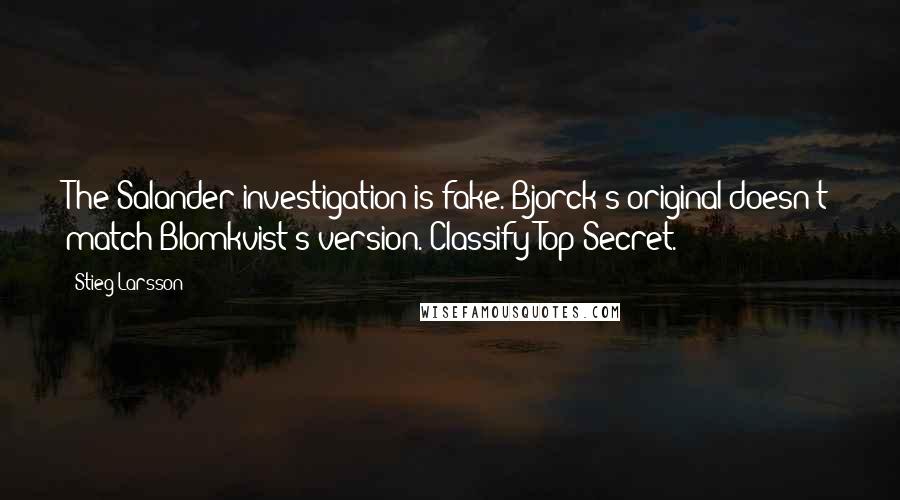 Stieg Larsson Quotes: The Salander investigation is fake. Bjorck's original doesn't match Blomkvist's version. Classify Top Secret.