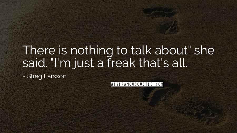 Stieg Larsson Quotes: There is nothing to talk about" she said. "I'm just a freak that's all.