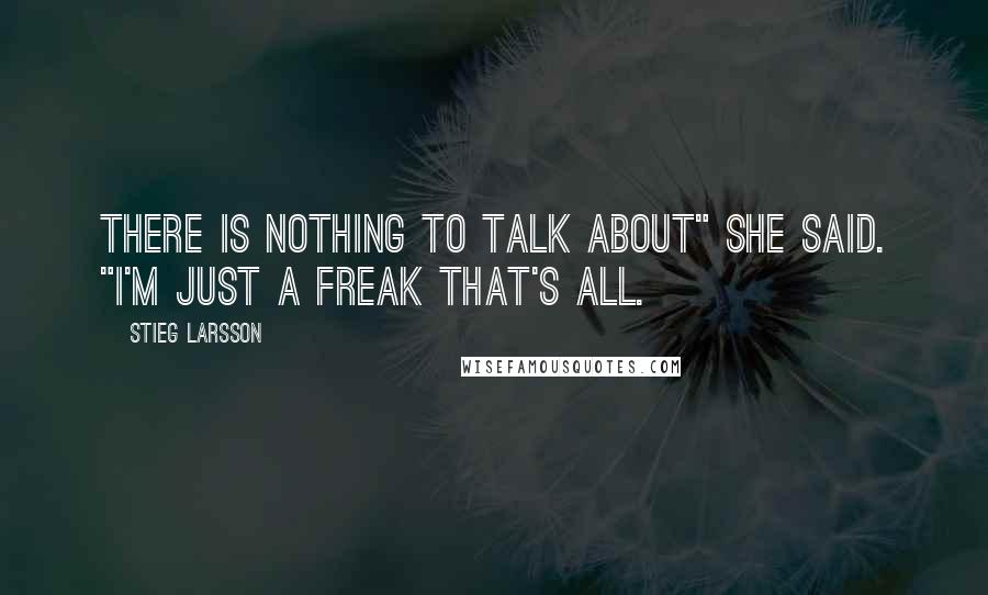 Stieg Larsson Quotes: There is nothing to talk about" she said. "I'm just a freak that's all.