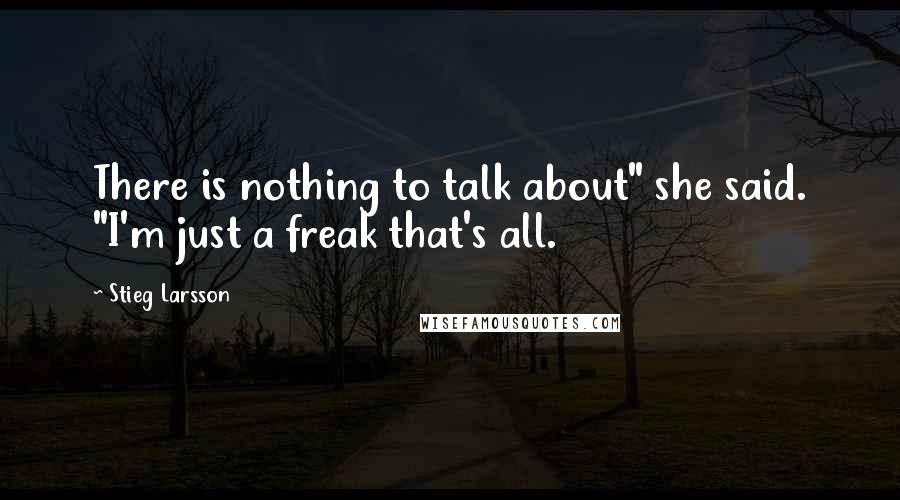 Stieg Larsson Quotes: There is nothing to talk about" she said. "I'm just a freak that's all.