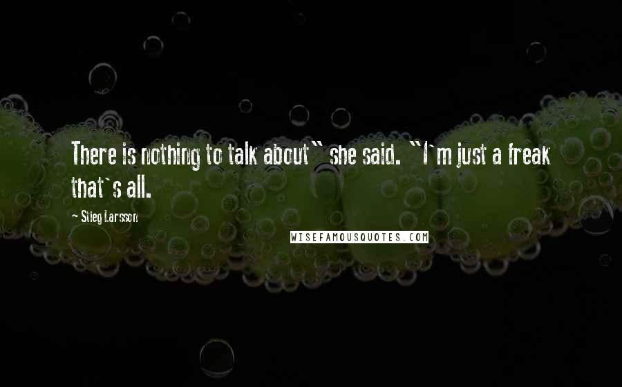 Stieg Larsson Quotes: There is nothing to talk about" she said. "I'm just a freak that's all.