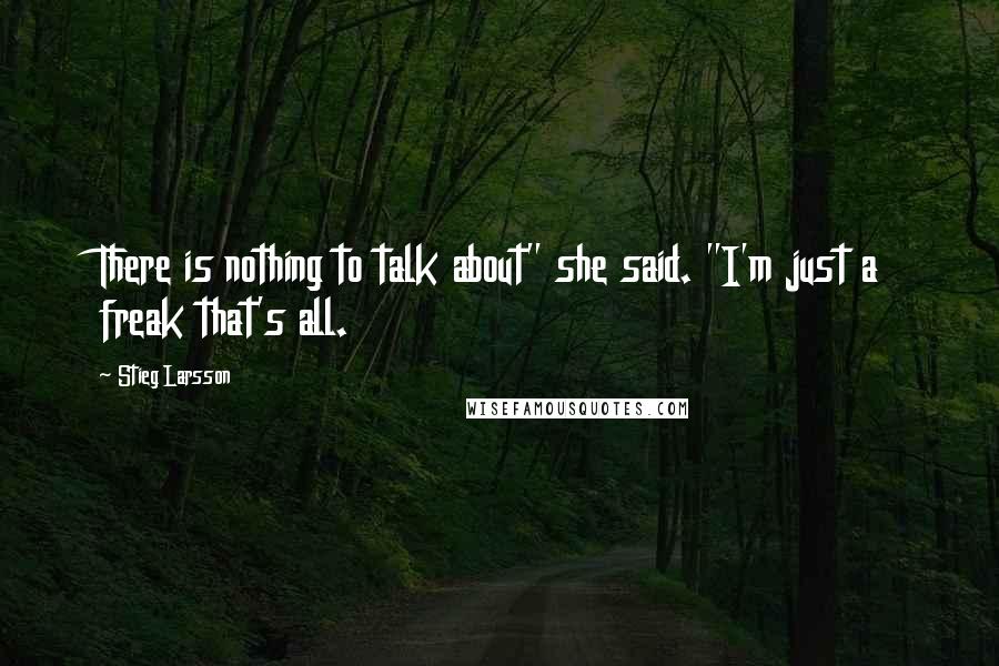 Stieg Larsson Quotes: There is nothing to talk about" she said. "I'm just a freak that's all.