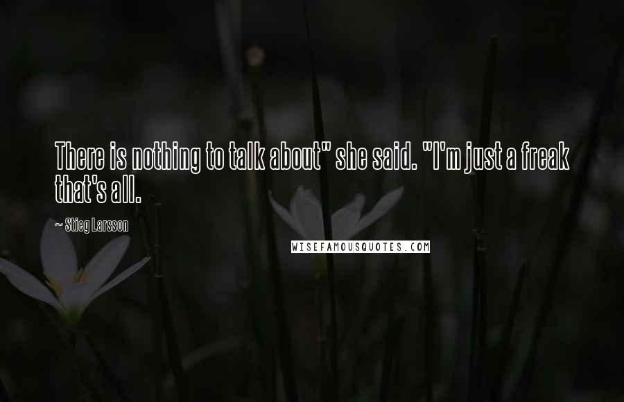 Stieg Larsson Quotes: There is nothing to talk about" she said. "I'm just a freak that's all.