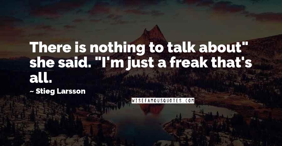 Stieg Larsson Quotes: There is nothing to talk about" she said. "I'm just a freak that's all.