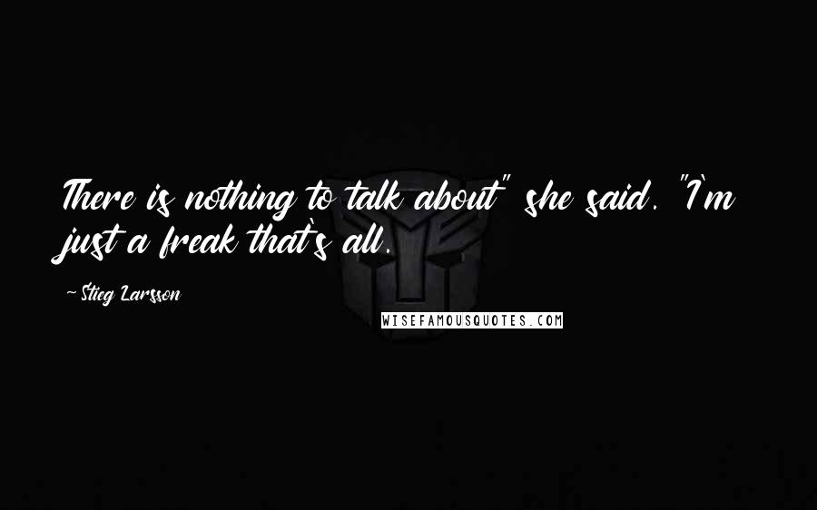 Stieg Larsson Quotes: There is nothing to talk about" she said. "I'm just a freak that's all.