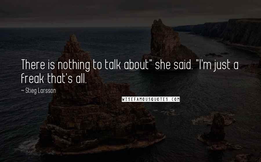 Stieg Larsson Quotes: There is nothing to talk about" she said. "I'm just a freak that's all.