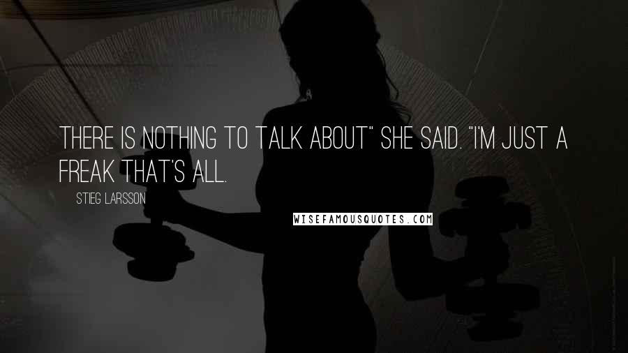 Stieg Larsson Quotes: There is nothing to talk about" she said. "I'm just a freak that's all.
