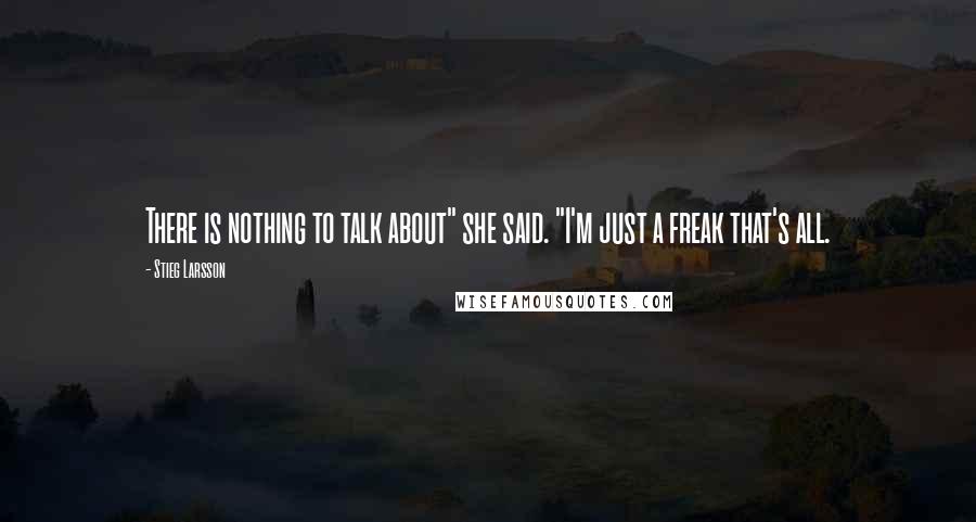 Stieg Larsson Quotes: There is nothing to talk about" she said. "I'm just a freak that's all.