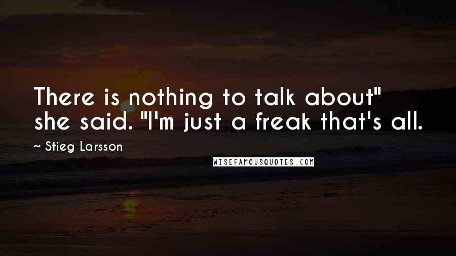 Stieg Larsson Quotes: There is nothing to talk about" she said. "I'm just a freak that's all.