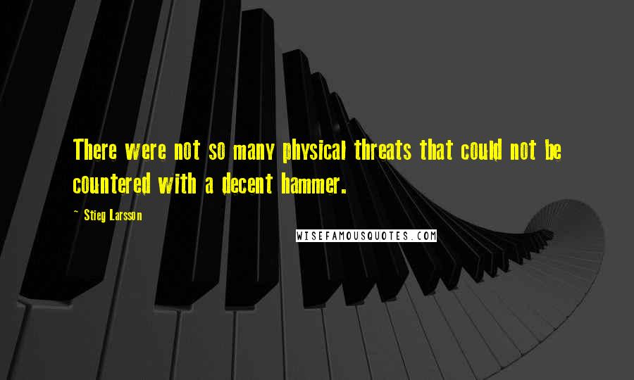 Stieg Larsson Quotes: There were not so many physical threats that could not be countered with a decent hammer.
