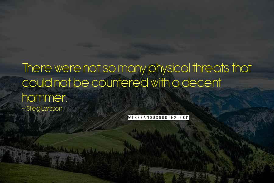 Stieg Larsson Quotes: There were not so many physical threats that could not be countered with a decent hammer.