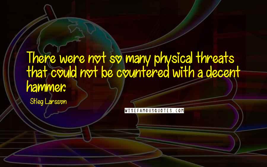 Stieg Larsson Quotes: There were not so many physical threats that could not be countered with a decent hammer.