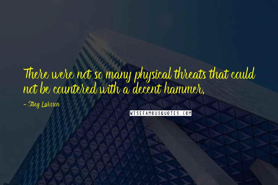Stieg Larsson Quotes: There were not so many physical threats that could not be countered with a decent hammer.