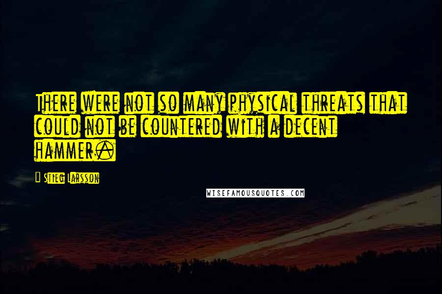 Stieg Larsson Quotes: There were not so many physical threats that could not be countered with a decent hammer.