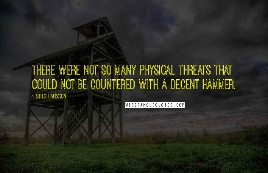 Stieg Larsson Quotes: There were not so many physical threats that could not be countered with a decent hammer.