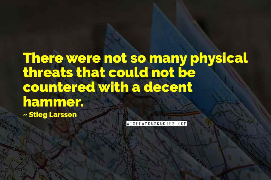 Stieg Larsson Quotes: There were not so many physical threats that could not be countered with a decent hammer.