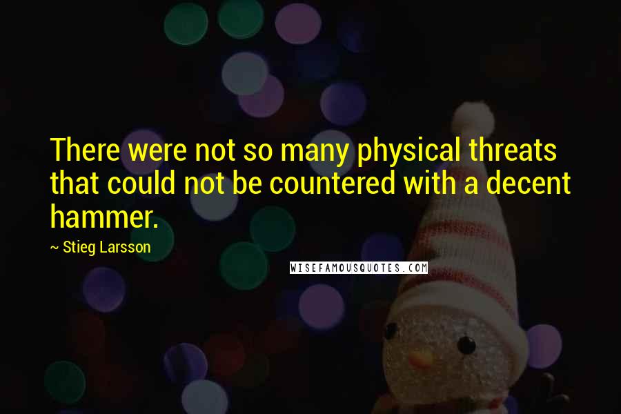 Stieg Larsson Quotes: There were not so many physical threats that could not be countered with a decent hammer.