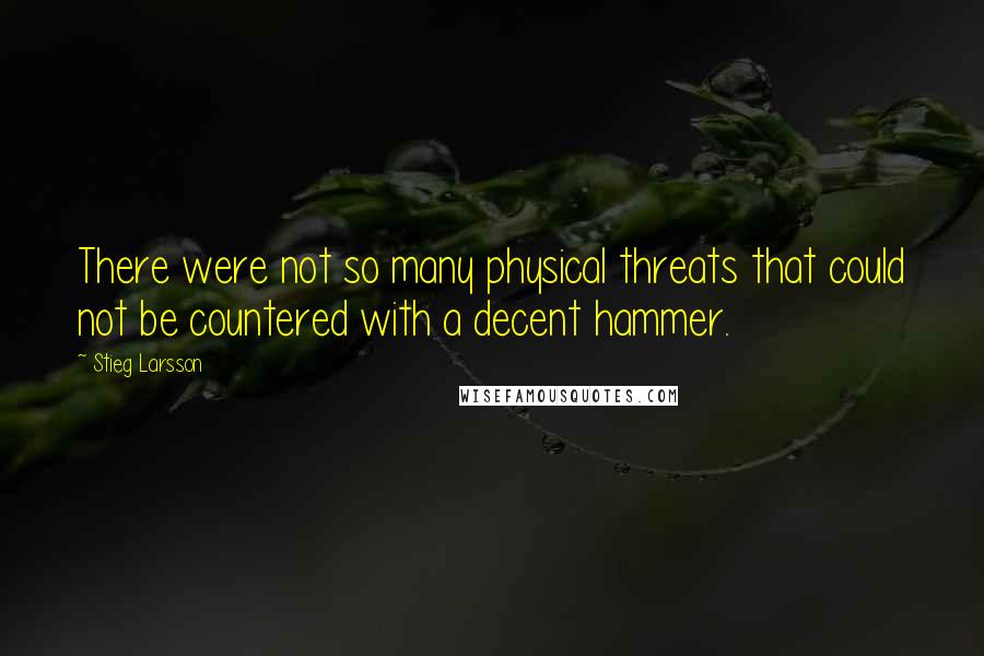 Stieg Larsson Quotes: There were not so many physical threats that could not be countered with a decent hammer.