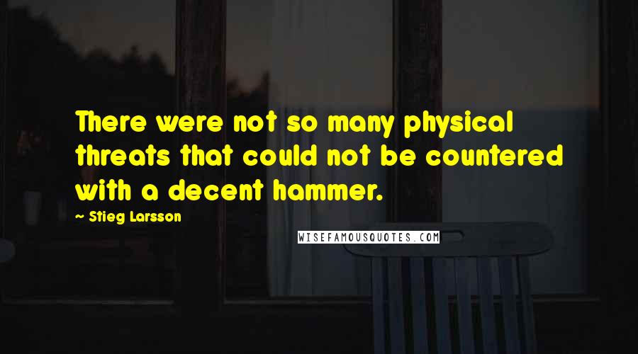 Stieg Larsson Quotes: There were not so many physical threats that could not be countered with a decent hammer.
