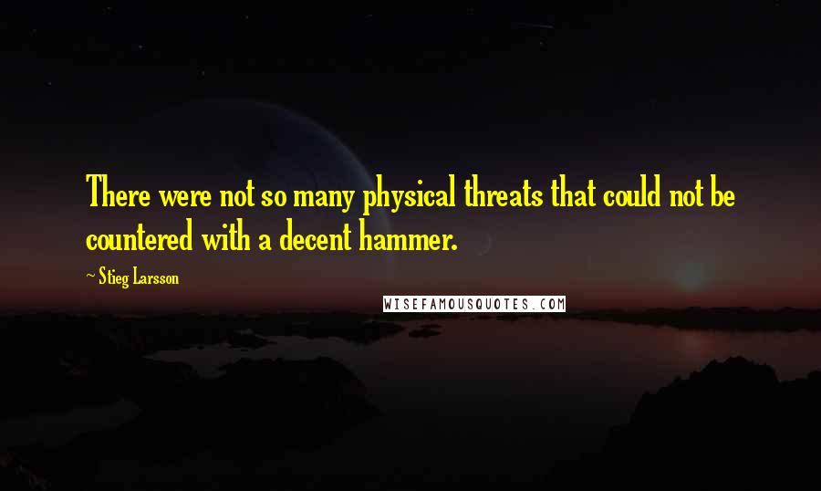 Stieg Larsson Quotes: There were not so many physical threats that could not be countered with a decent hammer.