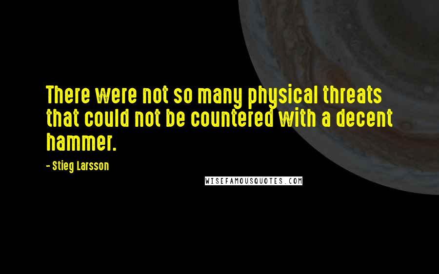 Stieg Larsson Quotes: There were not so many physical threats that could not be countered with a decent hammer.
