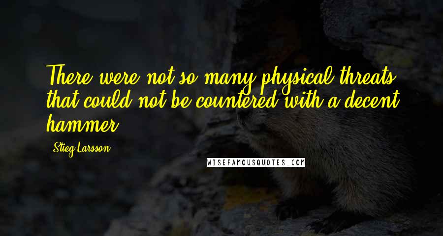 Stieg Larsson Quotes: There were not so many physical threats that could not be countered with a decent hammer.