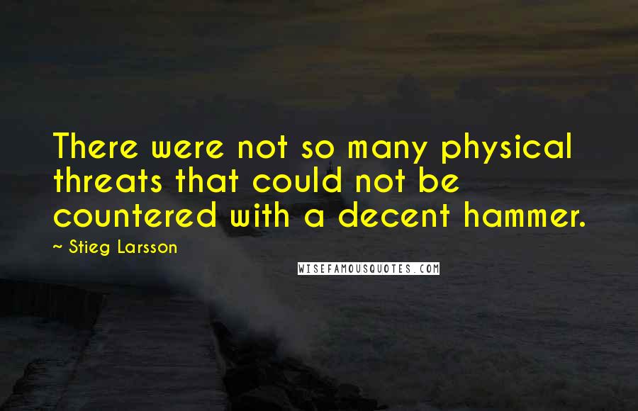 Stieg Larsson Quotes: There were not so many physical threats that could not be countered with a decent hammer.