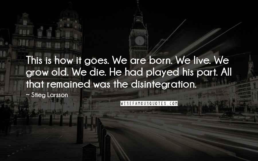 Stieg Larsson Quotes: This is how it goes. We are born. We live. We grow old. We die. He had played his part. All that remained was the disintegration.