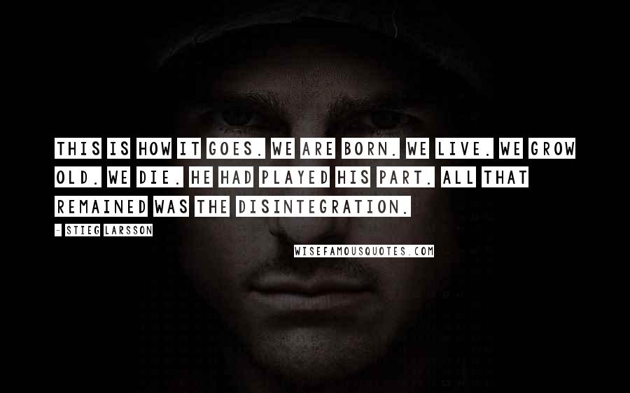 Stieg Larsson Quotes: This is how it goes. We are born. We live. We grow old. We die. He had played his part. All that remained was the disintegration.