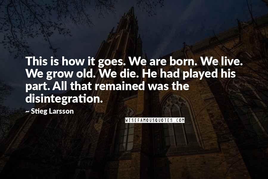 Stieg Larsson Quotes: This is how it goes. We are born. We live. We grow old. We die. He had played his part. All that remained was the disintegration.