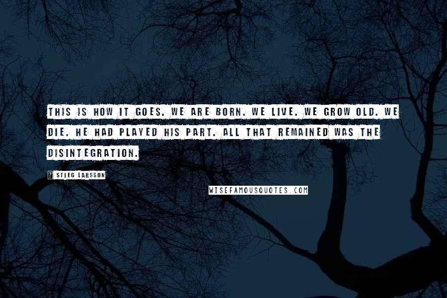 Stieg Larsson Quotes: This is how it goes. We are born. We live. We grow old. We die. He had played his part. All that remained was the disintegration.