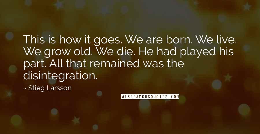 Stieg Larsson Quotes: This is how it goes. We are born. We live. We grow old. We die. He had played his part. All that remained was the disintegration.