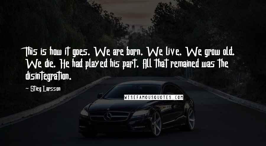 Stieg Larsson Quotes: This is how it goes. We are born. We live. We grow old. We die. He had played his part. All that remained was the disintegration.