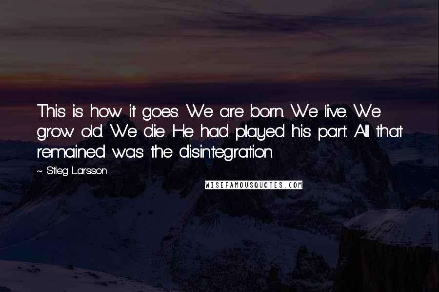 Stieg Larsson Quotes: This is how it goes. We are born. We live. We grow old. We die. He had played his part. All that remained was the disintegration.