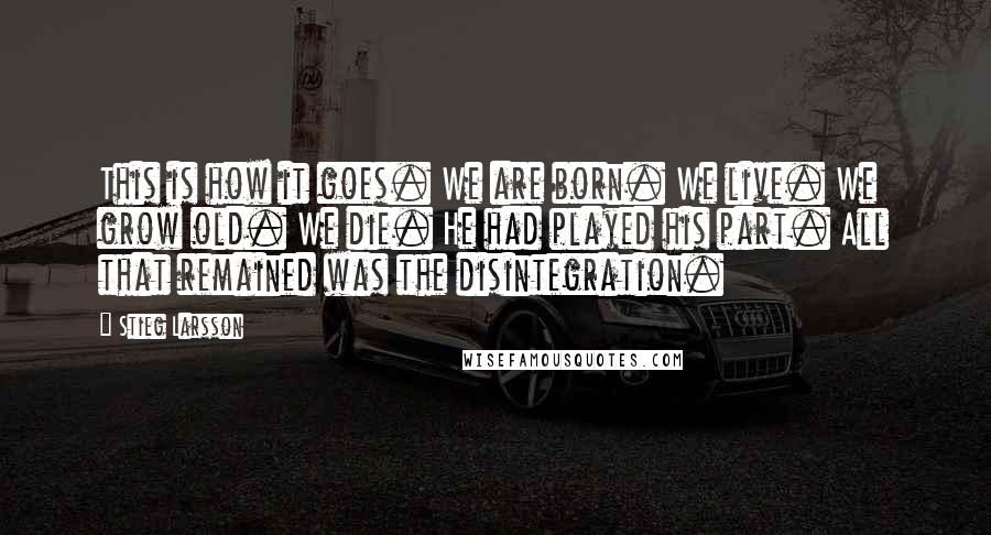 Stieg Larsson Quotes: This is how it goes. We are born. We live. We grow old. We die. He had played his part. All that remained was the disintegration.