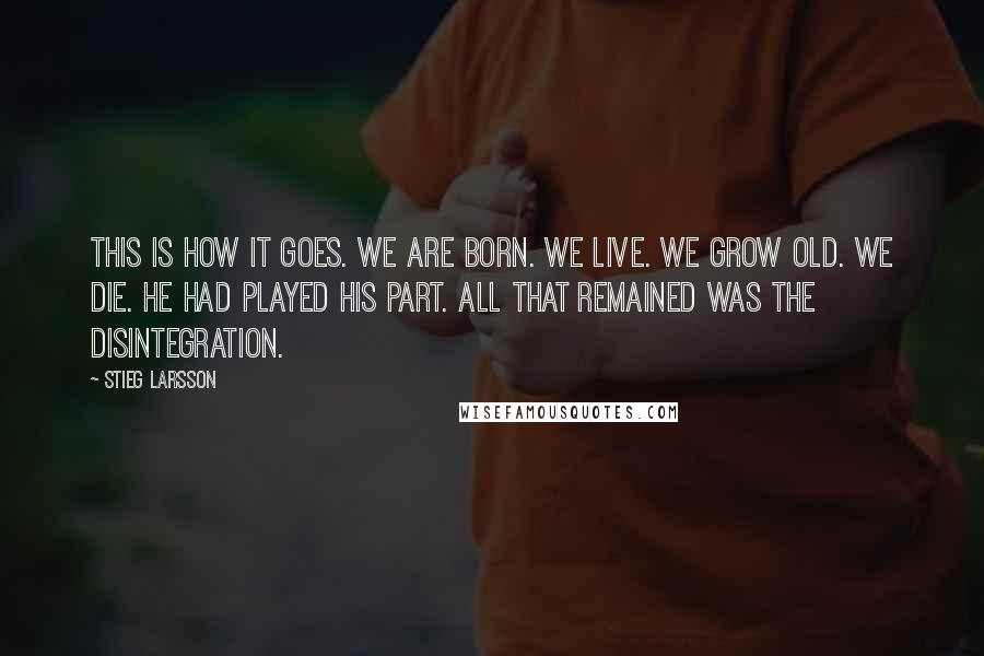 Stieg Larsson Quotes: This is how it goes. We are born. We live. We grow old. We die. He had played his part. All that remained was the disintegration.