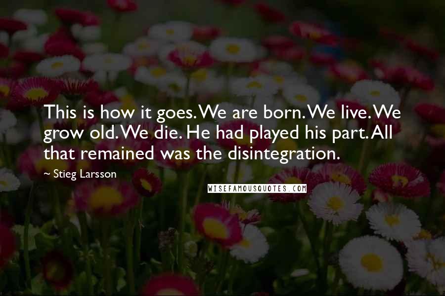 Stieg Larsson Quotes: This is how it goes. We are born. We live. We grow old. We die. He had played his part. All that remained was the disintegration.