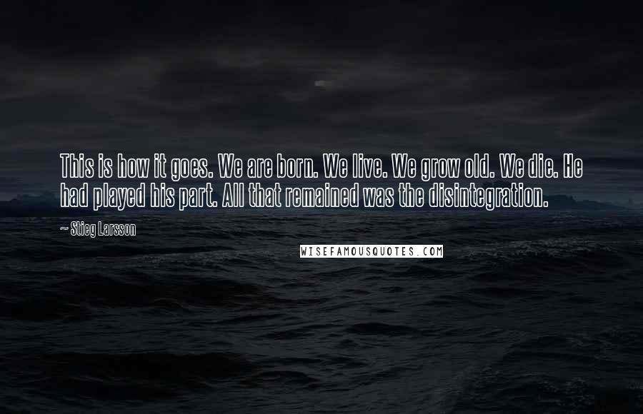 Stieg Larsson Quotes: This is how it goes. We are born. We live. We grow old. We die. He had played his part. All that remained was the disintegration.