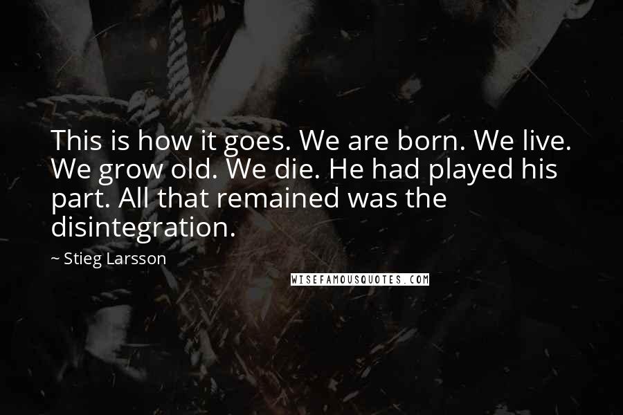 Stieg Larsson Quotes: This is how it goes. We are born. We live. We grow old. We die. He had played his part. All that remained was the disintegration.