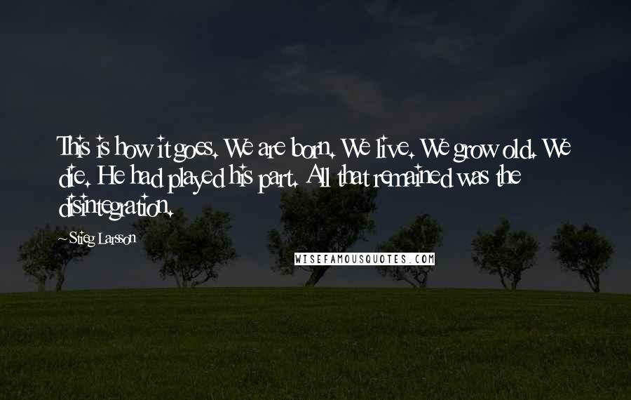 Stieg Larsson Quotes: This is how it goes. We are born. We live. We grow old. We die. He had played his part. All that remained was the disintegration.