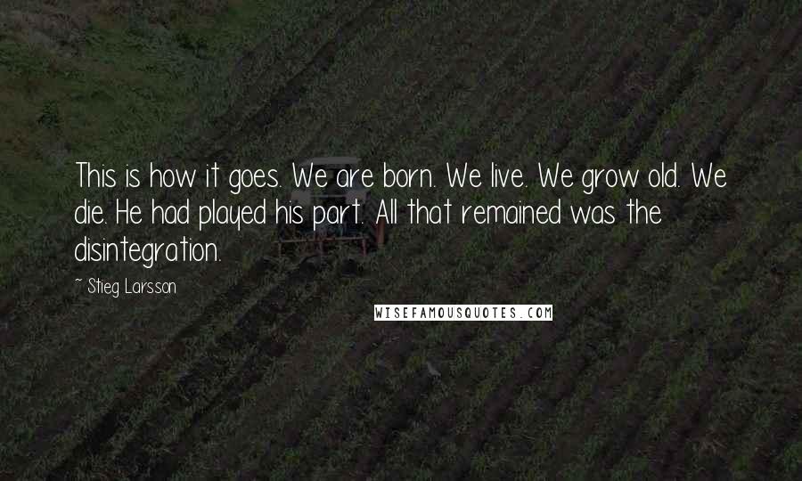 Stieg Larsson Quotes: This is how it goes. We are born. We live. We grow old. We die. He had played his part. All that remained was the disintegration.